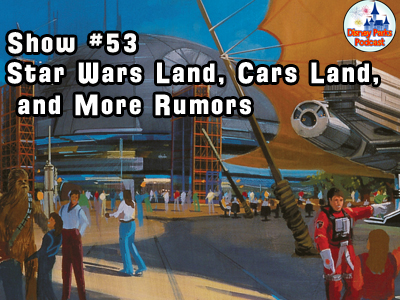 Disney Parks Podcast Show #53 - Star Wars, Carsland, and More Disney Park Rumors