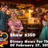 Show #350 - Disney News For The Week Of February 27, 2017