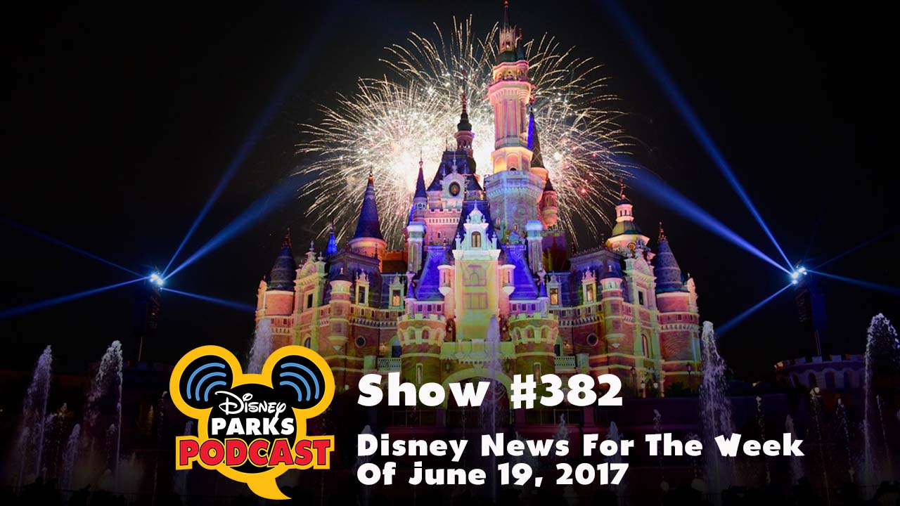 Disney Parks Podcast Show #382 - Disney News For The Week Of June 19, 2017
