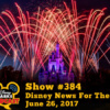 Disney Parks Podcast Show #384 - Disney News For The Week Of June 26, 2017