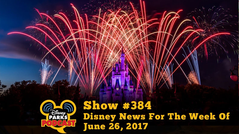 Disney Parks Podcast Show #384 - Disney News For The Week Of June 26, 2017