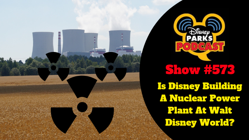 Disney Parks Podcast Show #573 – Is Disney Building A Nuclear Power Plant At Walt Disney World?