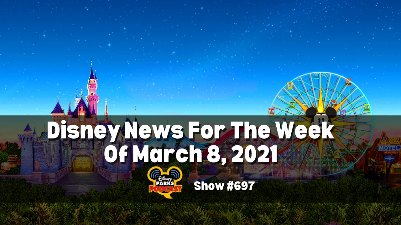 Disney Parks Podcast Show #697 - Disney News for the Week of March 8, 2021