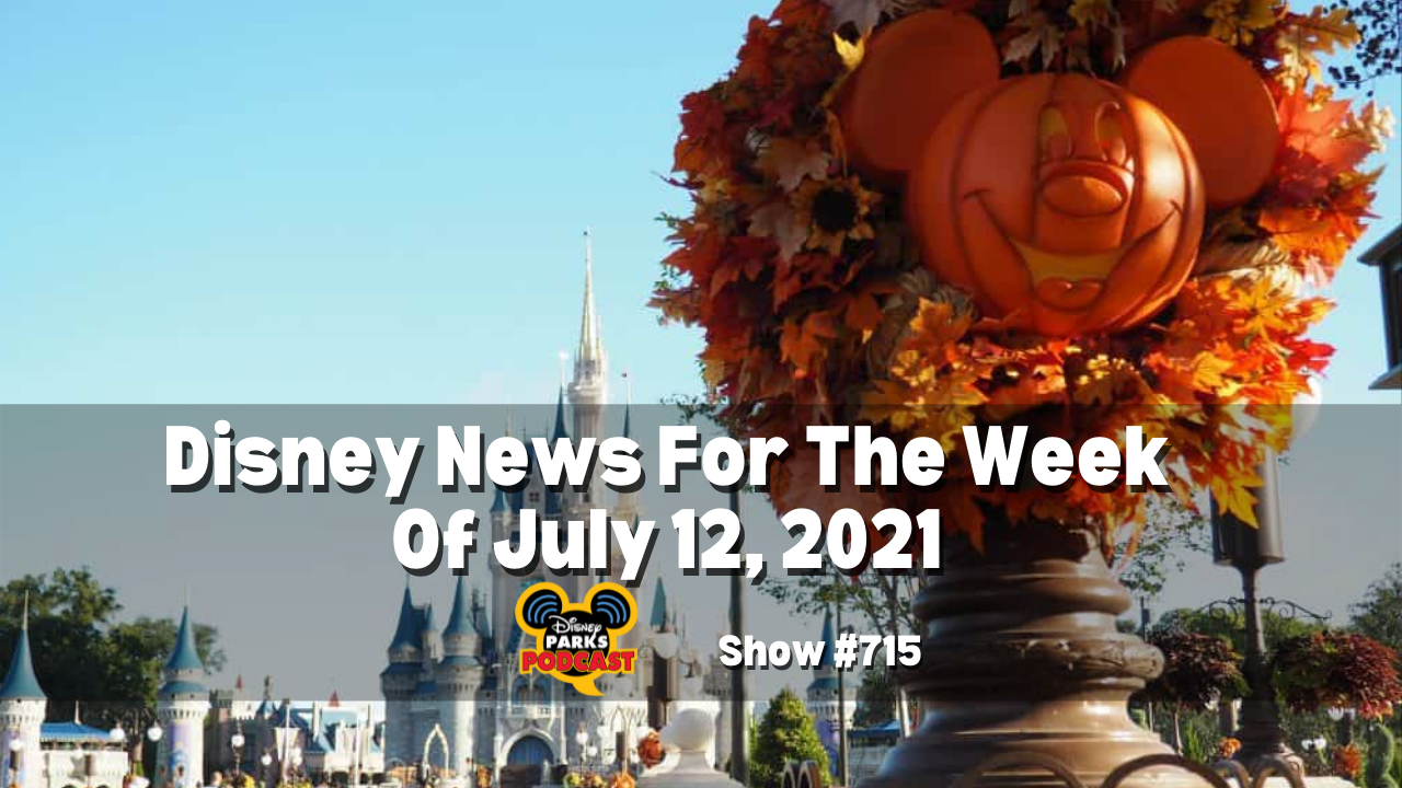 Disney Parks Podcast Show #715- Disney News for the Week of July 12, 2021