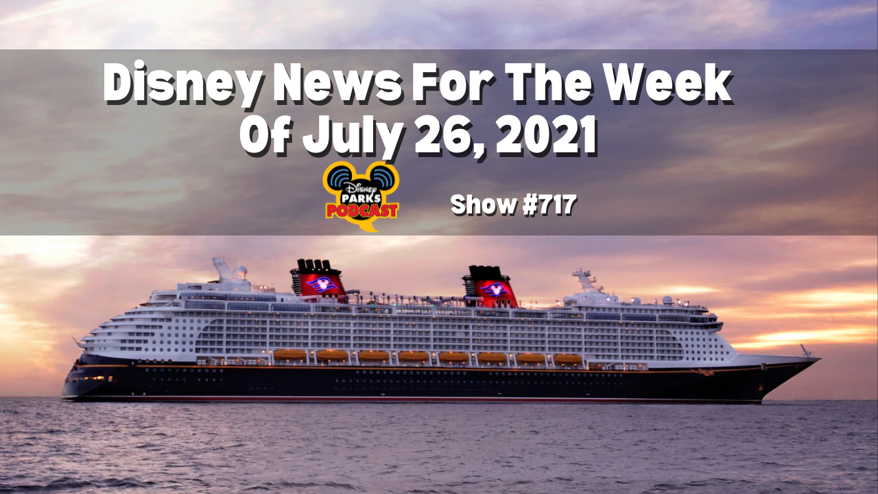 Disney Parks Podcast Show #717- Disney News for the Week of July 26, 2021